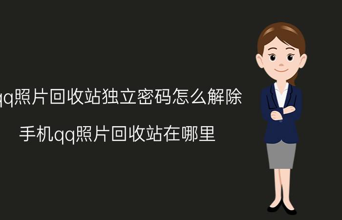 qq照片回收站独立密码怎么解除 手机qq照片回收站在哪里，怎么进入？如何使用？